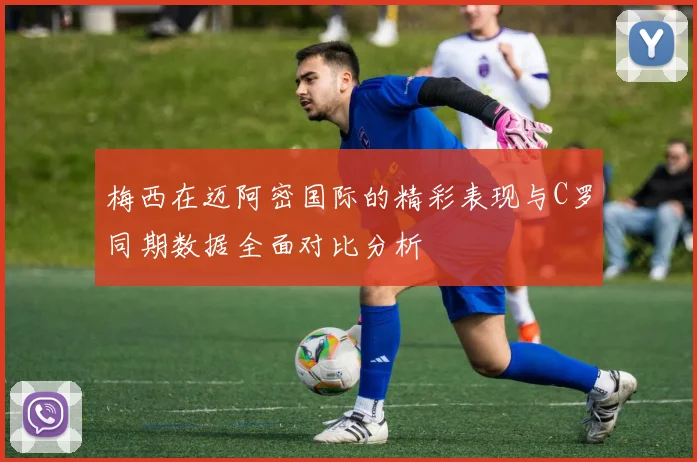 梅西在迈阿密国际的精彩表现与C罗同期数据全面对比分析